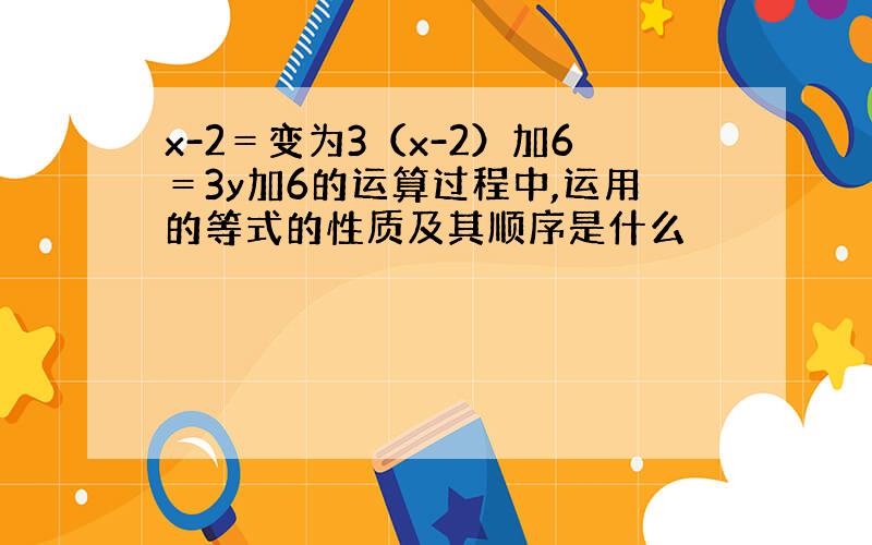 x-2＝变为3（x-2）加6＝3y加6的运算过程中,运用的等式的性质及其顺序是什么