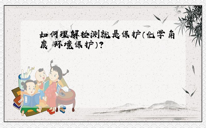 如何理解检测就是保护（化学角度 环境保护）?