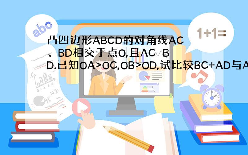 凸四边形ABCD的对角线AC、BD相交于点O,且AC⊥BD.已知OA>OC,OB>OD,试比较BC+AD与AB+CD的大