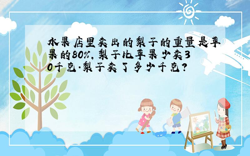 水果店里卖出的梨子的重量是苹果的80%,梨子比苹果少卖30千克.梨子卖了多少千克?