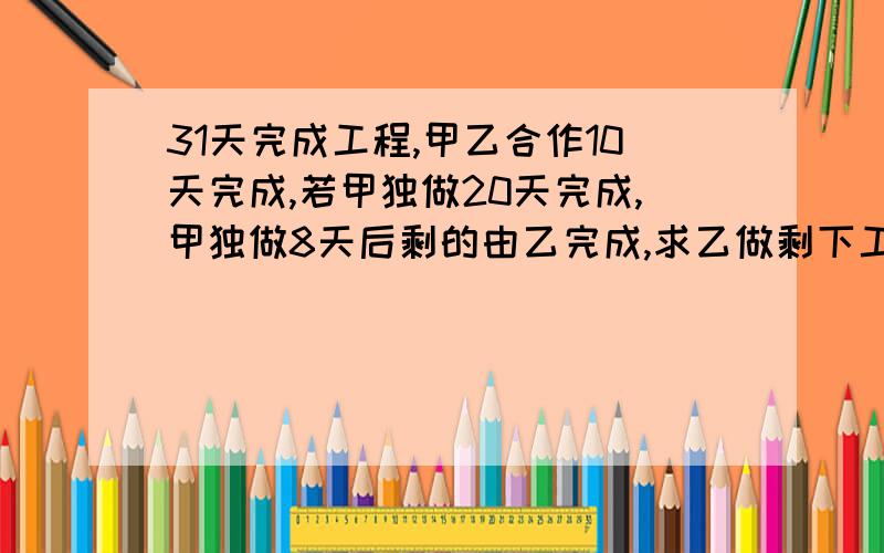 31天完成工程,甲乙合作10天完成,若甲独做20天完成,甲独做8天后剩的由乙完成,求乙做剩下工作天数?