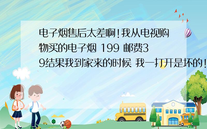 电子烟售后太差啊!我从电视购物买的电子烟 199 邮费39结果我到家来的时候 我一打开是坏的!我打电话问售后 她说问经理