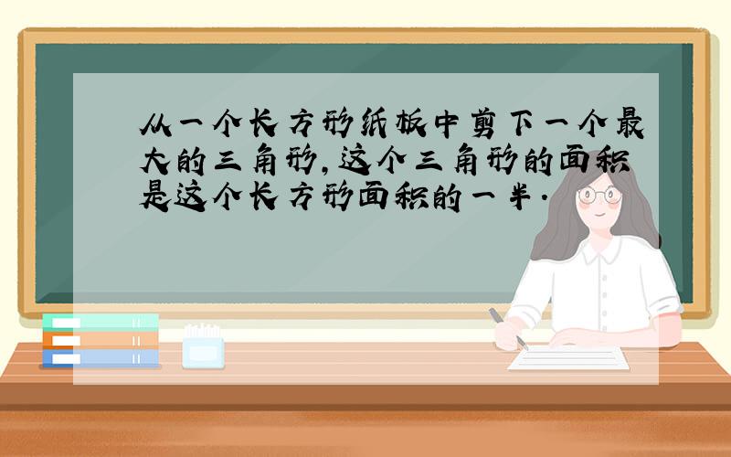 从一个长方形纸板中剪下一个最大的三角形,这个三角形的面积是这个长方形面积的一半.