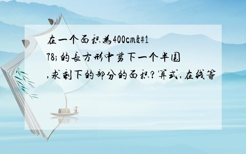 在一个面积为400cm²的长方形中剪下一个半圆,求剩下的部分的面积?算式,在线等