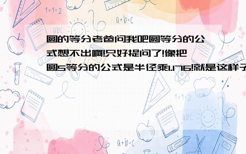 圆的等分老爸问我吧圆等分的公式想不出啊!只好提问了!像把圆5等分的公式是半径乘1.176!就是这样子的公式!写出其他等分