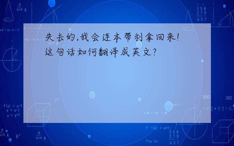 失去的,我会连本带利拿回来!这句话如何翻译成英文?