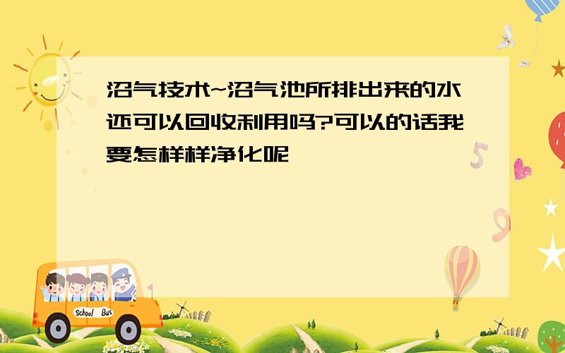 沼气技术~沼气池所排出来的水还可以回收利用吗?可以的话我要怎样样净化呢