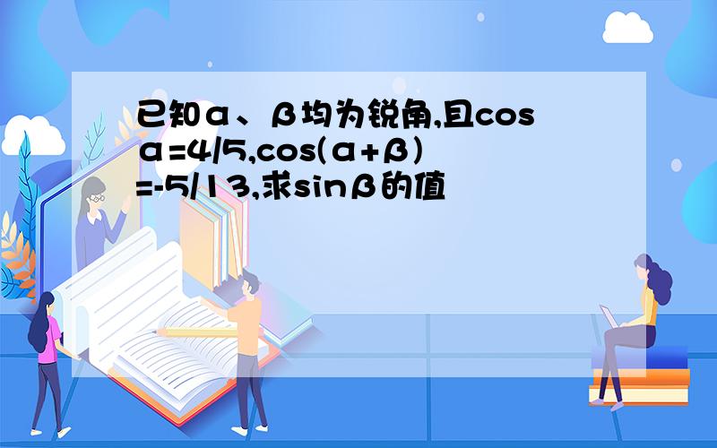 已知α、β均为锐角,且cosα=4/5,cos(α+β)=-5/13,求sinβ的值