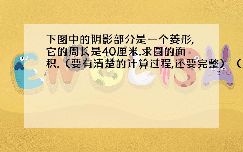 下图中的阴影部分是一个菱形,它的周长是40厘米.求圆的面积.（要有清楚的计算过程,还要完整）（此图纯手画,是圆形的,请谅