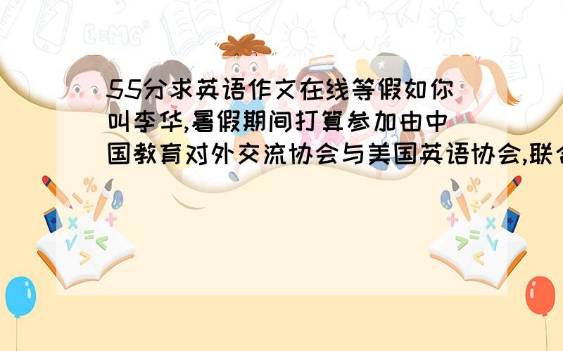 55分求英语作文在线等假如你叫李华,暑假期间打算参加由中国教育对外交流协会与美国英语协会,联合在成都举办的英语夏令营__