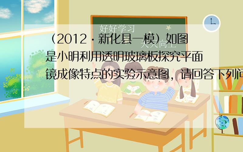 （2012•新化县一模）如图是小明利用透明玻璃板探究平面镜成像特点的实验示意图，请回答下列问题：