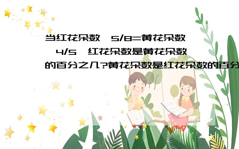 当红花朵数*5/8=黄花朵数*4/5,红花朵数是黄花朵数的百分之几?黄花朵数是红花朵数的百分之几?