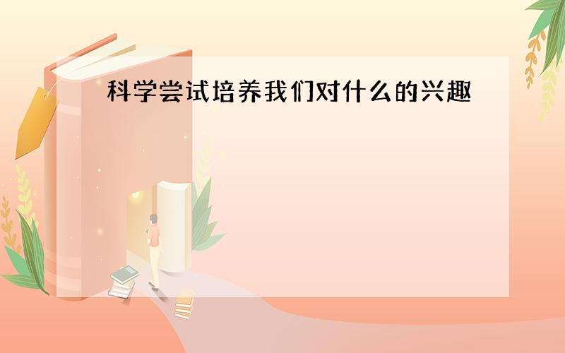 科学尝试培养我们对什么的兴趣