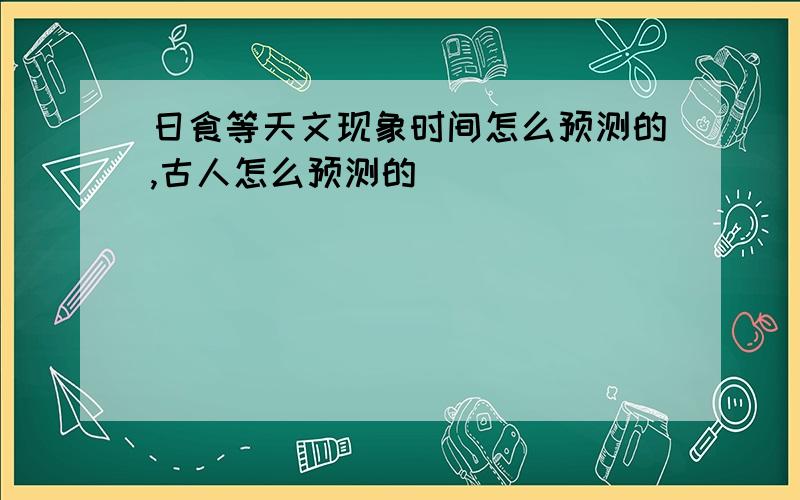 日食等天文现象时间怎么预测的,古人怎么预测的