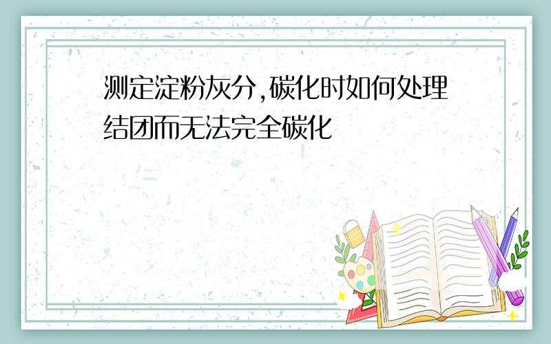 测定淀粉灰分,碳化时如何处理结团而无法完全碳化