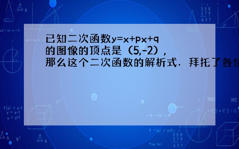 已知二次函数y=x+px+q的图像的顶点是（5,-2）,那么这个二次函数的解析式．拜托了各位