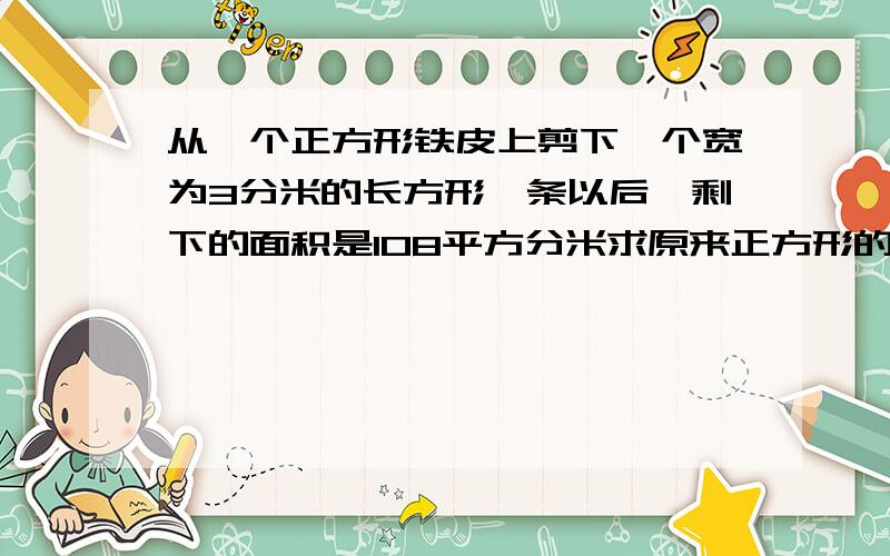 从一个正方形铁皮上剪下一个宽为3分米的长方形一条以后,剩下的面积是108平方分米求原来正方形的面积