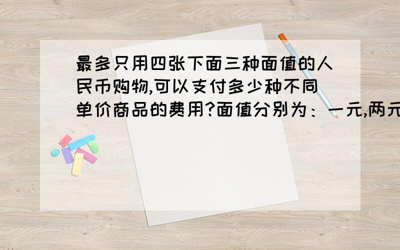 最多只用四张下面三种面值的人民币购物,可以支付多少种不同单价商品的费用?面值分别为：一元,两元,五元