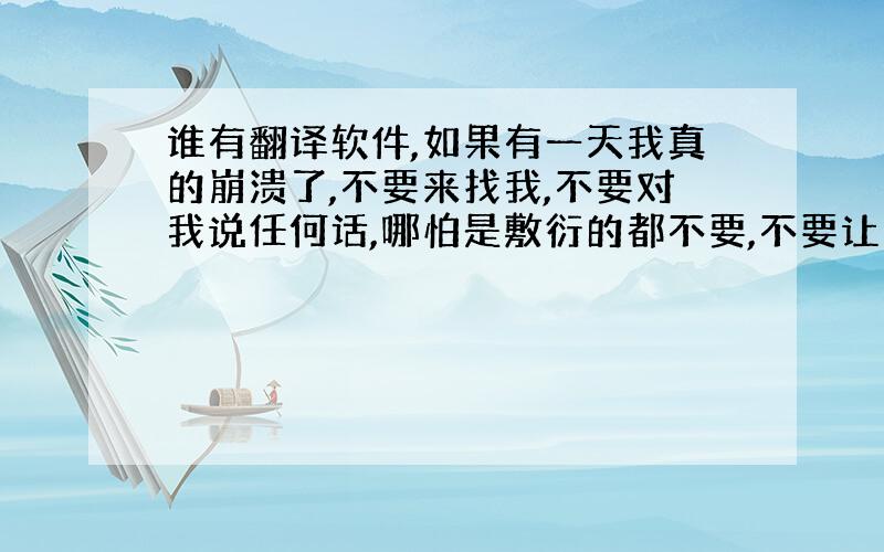 谁有翻译软件,如果有一天我真的崩溃了,不要来找我,不要对我说任何话,哪怕是敷衍的都不要,不要让我觉得你在同情我,不要让我