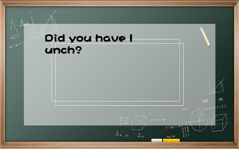 Did you have lunch?