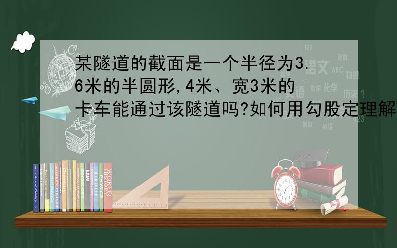 某隧道的截面是一个半径为3.6米的半圆形,4米、宽3米的卡车能通过该隧道吗?如何用勾股定理解答?