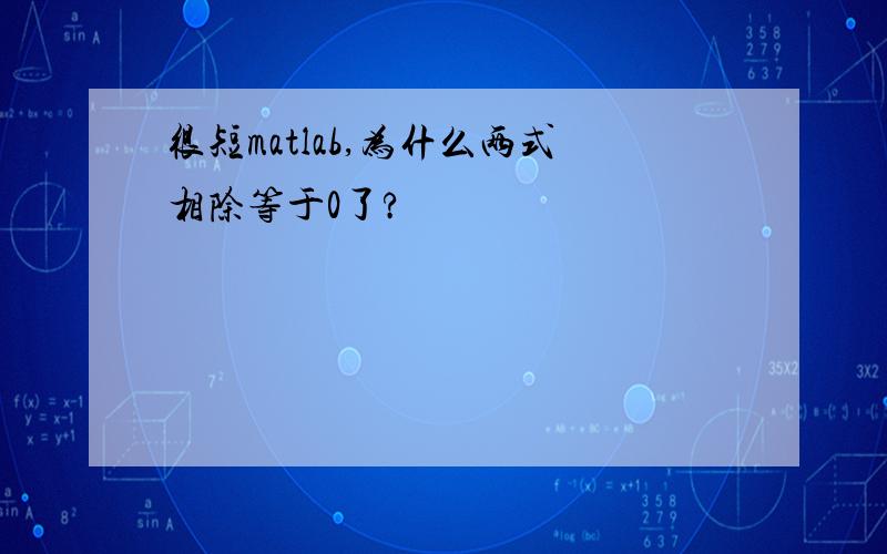 很短matlab,为什么两式相除等于0了?