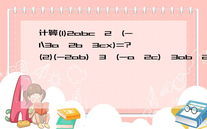 计算(1)2abc^2*(-1\3a^2b^3cx)=?(2)(-2ab)^3*(-a^2c)*3ab^2=