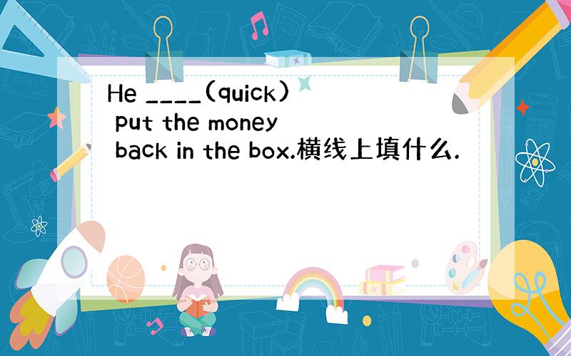 He ____(quick) put the money back in the box.横线上填什么.