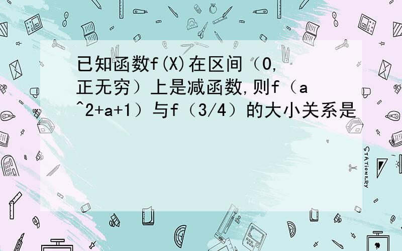 已知函数f(X)在区间（0,正无穷）上是减函数,则f（a^2+a+1）与f（3/4）的大小关系是