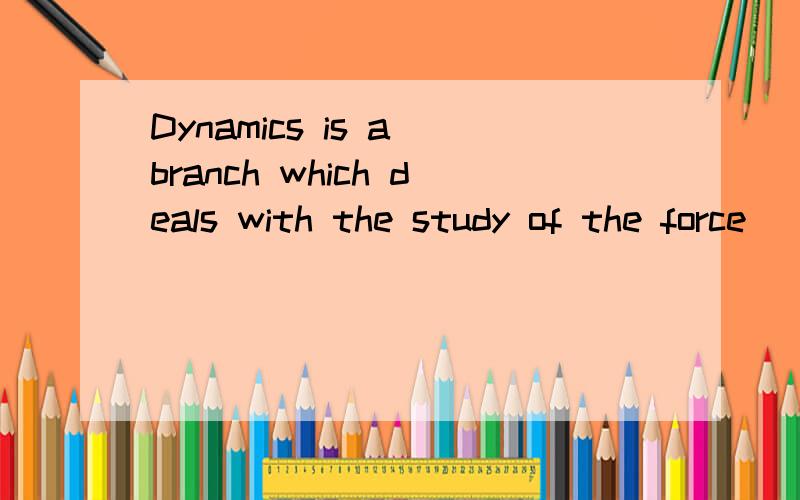 Dynamics is a branch which deals with the study of the force