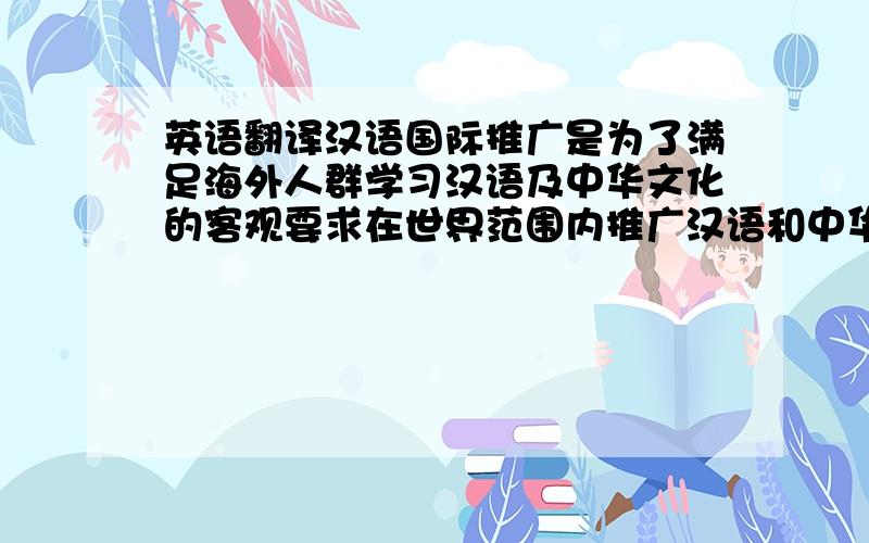 英语翻译汉语国际推广是为了满足海外人群学习汉语及中华文化的客观要求在世界范围内推广汉语和中华文化的一项重要工作,对于提升