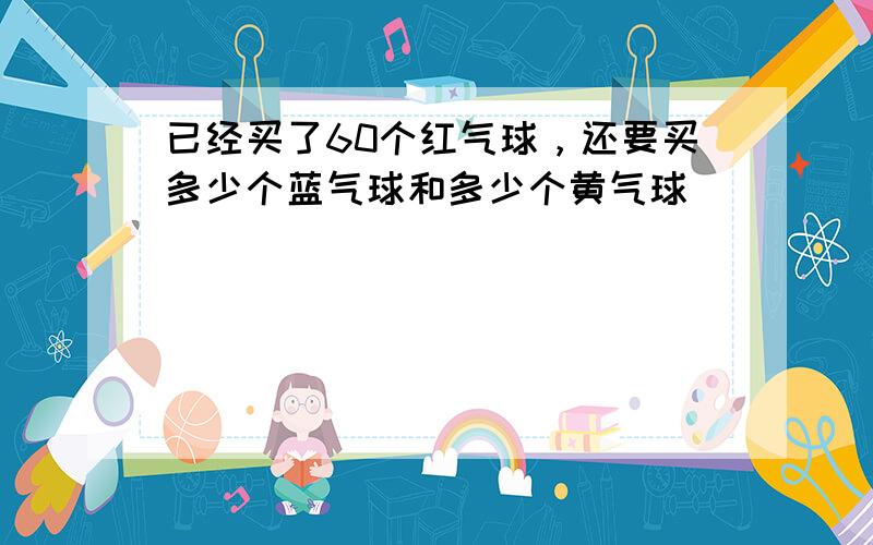 已经买了60个红气球，还要买多少个蓝气球和多少个黄气球