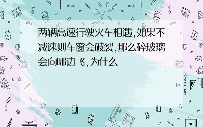 两辆高速行驶火车相遇,如果不减速则车窗会破裂,那么碎玻璃会向哪边飞,为什么