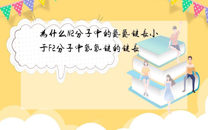 为什么N2分子中的氮氮键长小于F2分子中氟氟键的键长