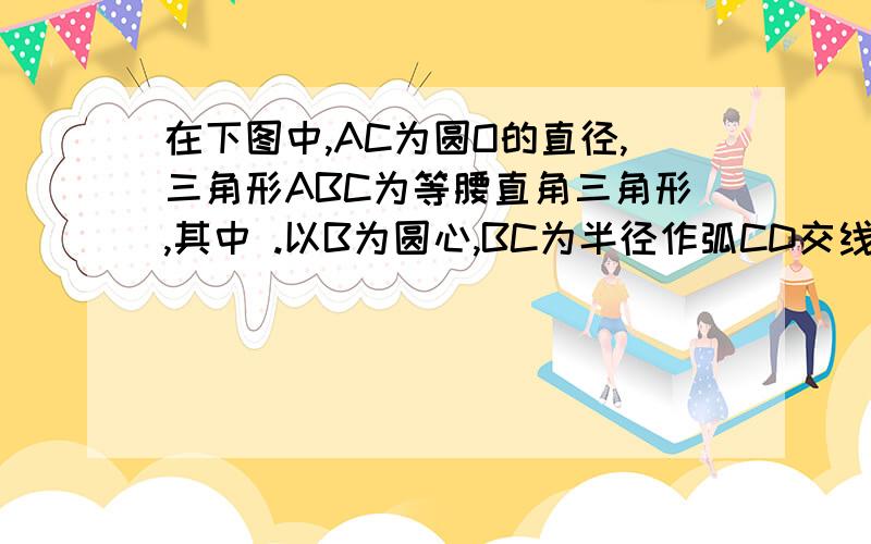 在下图中,AC为圆O的直径,三角形ABC为等腰直角三角形,其中 .以B为圆心,BC为半径作弧CD交线