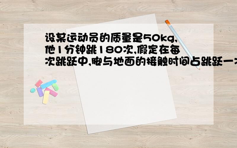 设某运动员的质量是50kg,他1分钟跳180次,假定在每次跳跃中,脚与地面的接触时间占跳跃一次所需时间的