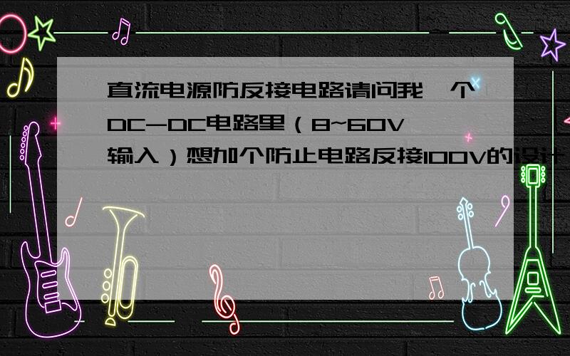 直流电源防反接电路请问我一个DC-DC电路里（8~60V输入）想加个防止电路反接100V的设计、您有什么高招么?前提是保