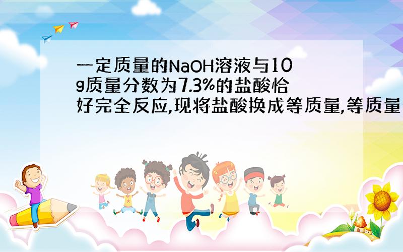 一定质量的NaOH溶液与10g质量分数为7.3%的盐酸恰好完全反应,现将盐酸换成等质量,等质量分数的稀硫酸,