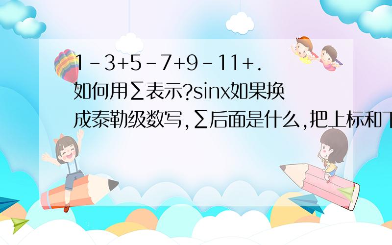 1-3+5-7+9-11+.如何用∑表示?sinx如果换成泰勒级数写,∑后面是什么,把上标和下标标注一下