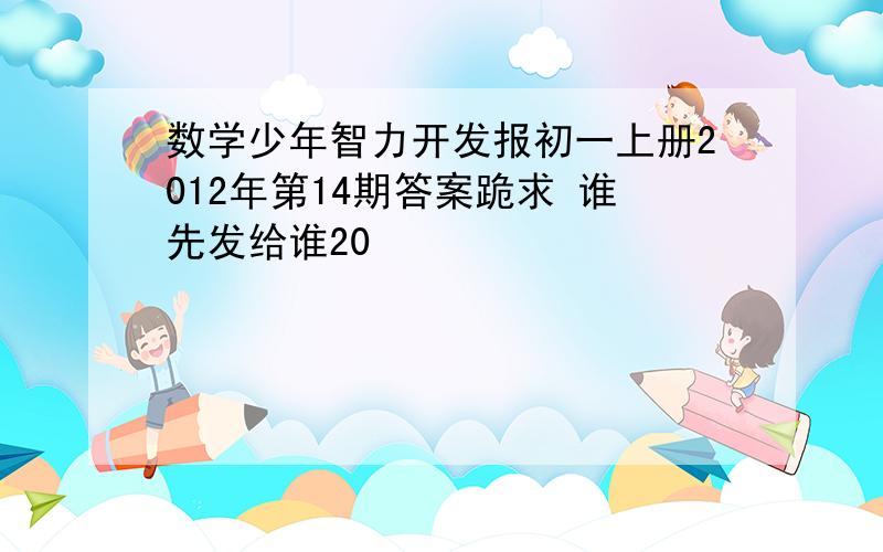 数学少年智力开发报初一上册2012年第14期答案跪求 谁先发给谁20