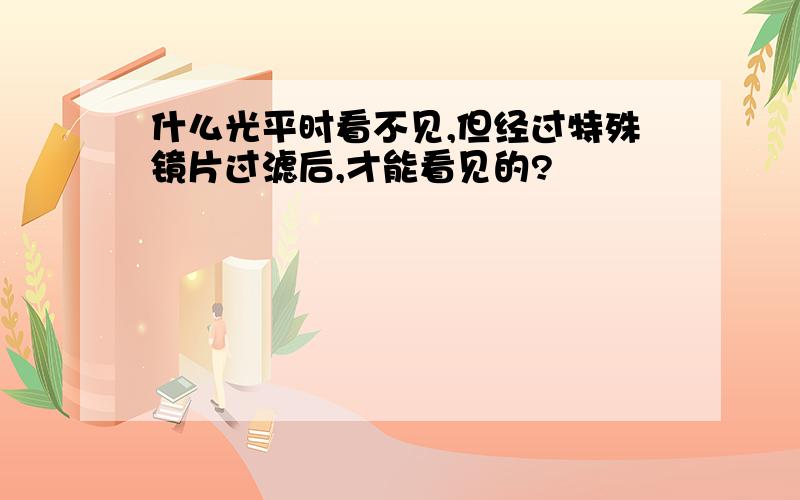 什么光平时看不见,但经过特殊镜片过滤后,才能看见的?