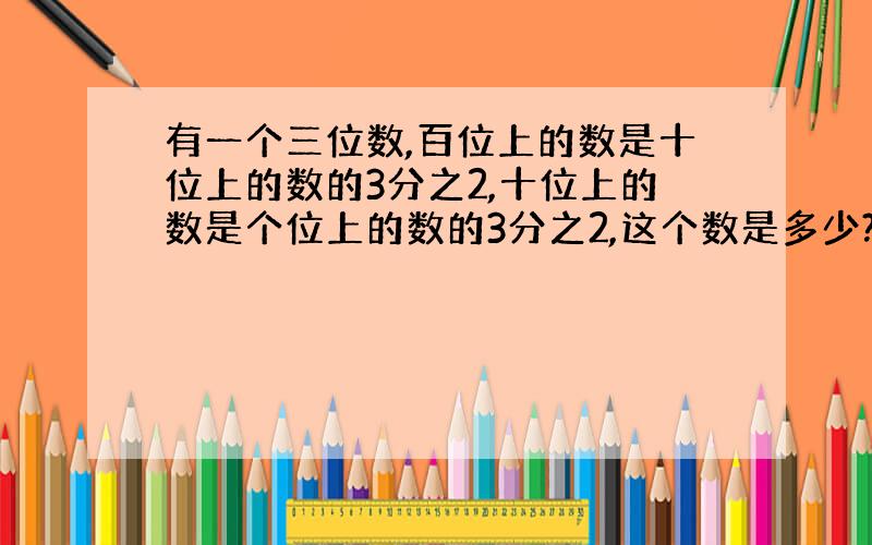 有一个三位数,百位上的数是十位上的数的3分之2,十位上的数是个位上的数的3分之2,这个数是多少?