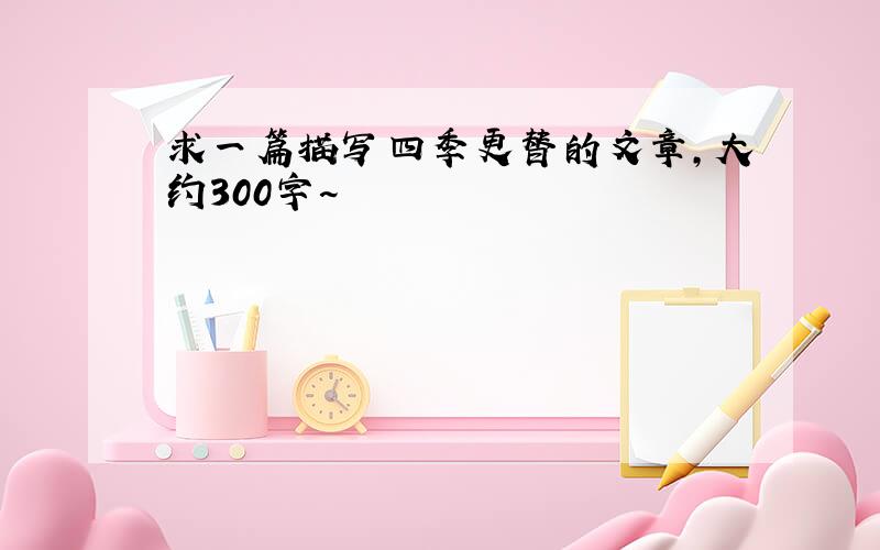 求一篇描写四季更替的文章,大约300字~