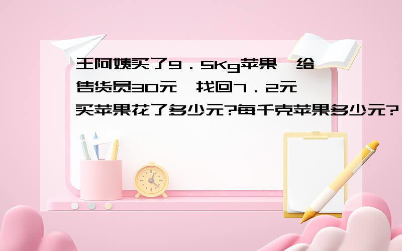 王阿姨买了9．5Kg苹果,给售货员30元,找回7．2元,买苹果花了多少元?每千克苹果多少元?