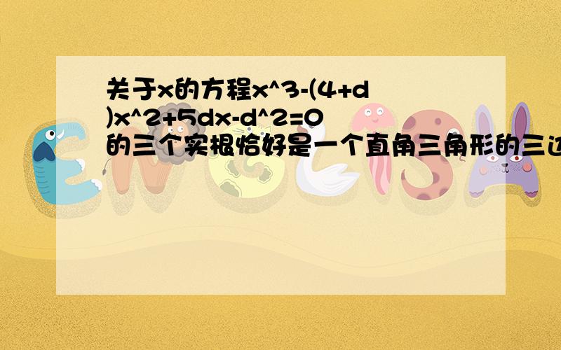 关于x的方程x^3-(4+d)x^2+5dx-d^2=0的三个实根恰好是一个直角三角形的三边的平方,则自然数d的值是