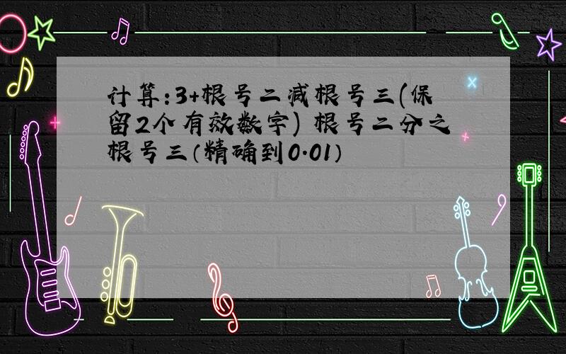 计算:3+根号二减根号三(保留2个有效数字) 根号二分之根号三（精确到0.01）