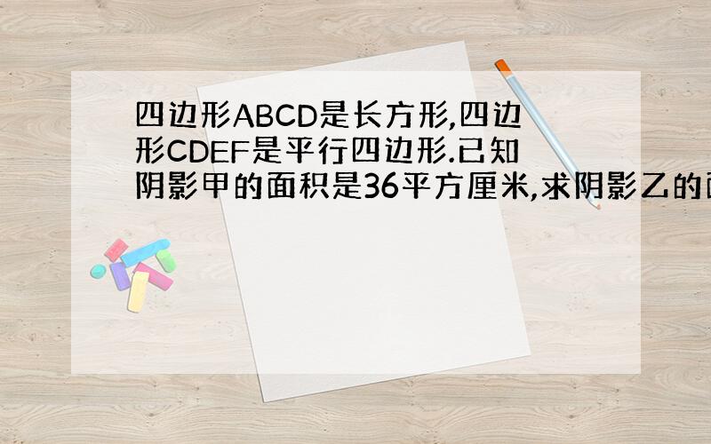 四边形ABCD是长方形,四边形CDEF是平行四边形.已知阴影甲的面积是36平方厘米,求阴影乙的面积.(不用方程)