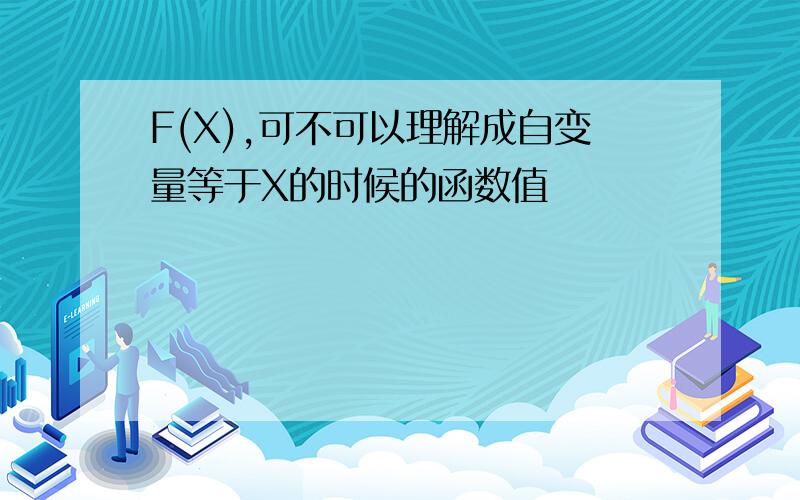 F(X),可不可以理解成自变量等于X的时候的函数值