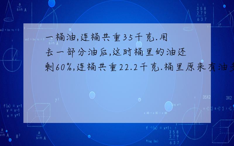 一桶油,连桶共重35千克.用去一部分油后,这时桶里的油还剩60%,连桶共重22.2千克.桶里原来有油多少千克?