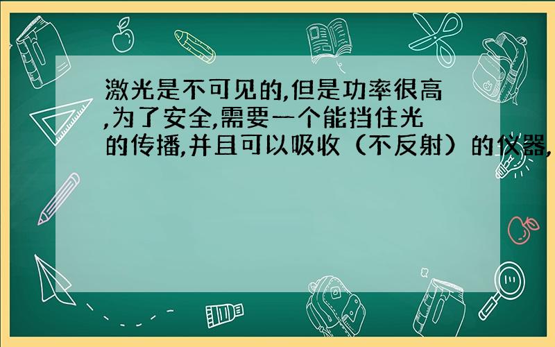 激光是不可见的,但是功率很高,为了安全,需要一个能挡住光的传播,并且可以吸收（不反射）的仪器,